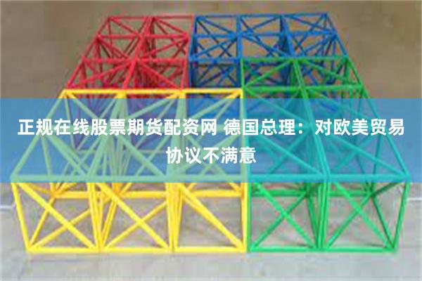 正规在线股票期货配资网 德国总理：对欧美贸易协议不满意