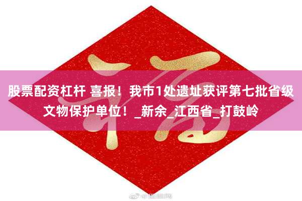 股票配资杠杆 喜报！我市1处遗址获评第七批省级文物保护单位！_新余_江西省_打鼓岭