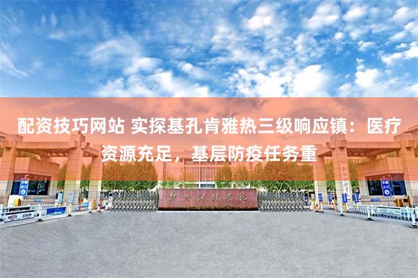 配资技巧网站 实探基孔肯雅热三级响应镇：医疗资源充足，基层防疫任务重