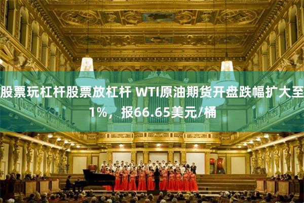 股票玩杠杆股票放杠杆 WTI原油期货开盘跌幅扩大至1%，报66.65美元/桶