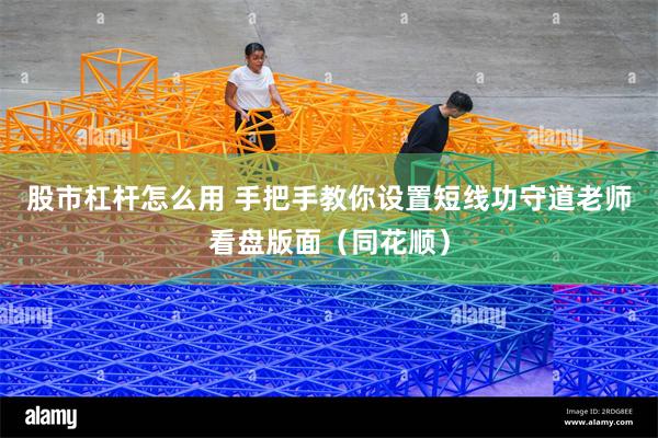 股市杠杆怎么用 手把手教你设置短线功守道老师看盘版面（同花顺）