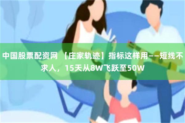 中国股票配资网 【庄家轨迹】指标这样用——短线不求人，15天从8W飞跃至50W
