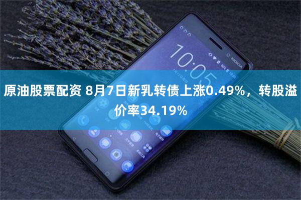 原油股票配资 8月7日新乳转债上涨0.49%，转股溢价率34.19%