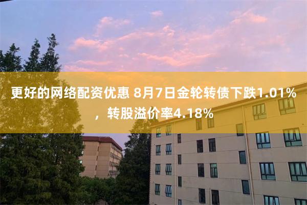 更好的网络配资优惠 8月7日金轮转债下跌1.01%，转股溢价率4.18%