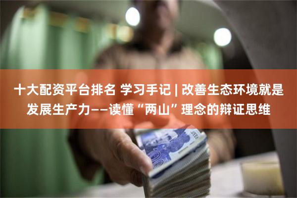 十大配资平台排名 学习手记 | 改善生态环境就是发展生产力——读懂“两山”理念的辩证思维