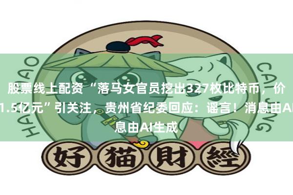 股票线上配资 “落马女官员挖出327枚比特币，价值约1.5亿元”引关注，贵州省纪委回应：谣言！消息由AI生成