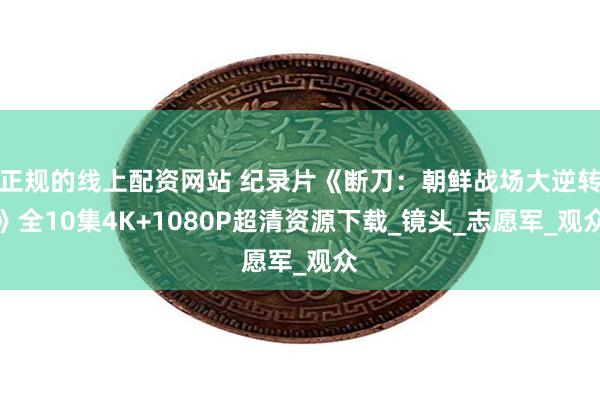 正规的线上配资网站 纪录片《断刀：朝鲜战场大逆转》全10集4K+1080P超清资源下载_镜头_志愿军_观众