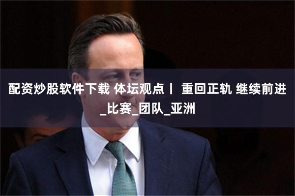 配资炒股软件下载 体坛观点丨 重回正轨 继续前进_比赛_团队_亚洲