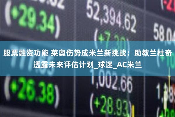 股票融资功能 莱奥伤势成米兰新挑战：助教兰杜奇透露未来评估计划_球迷_AC米兰