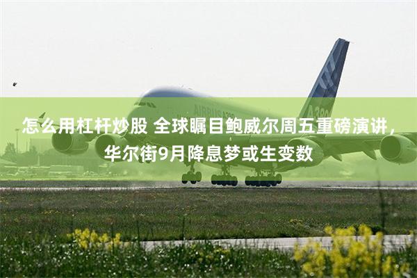 怎么用杠杆炒股 全球瞩目鲍威尔周五重磅演讲，华尔街9月降息梦或生变数