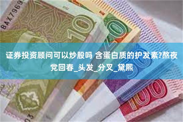 证券投资顾问可以炒股吗 含蛋白质的护发素?熬夜党回春_头发_分叉_黛熙