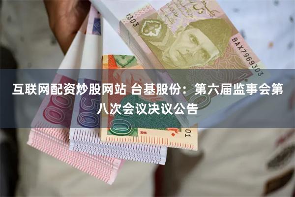 互联网配资炒股网站 台基股份：第六届监事会第八次会议决议公告