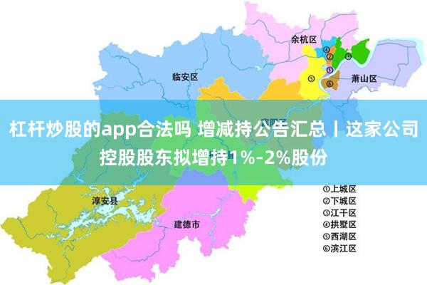 杠杆炒股的app合法吗 增减持公告汇总丨这家公司控股股东拟增持1%-2%股份