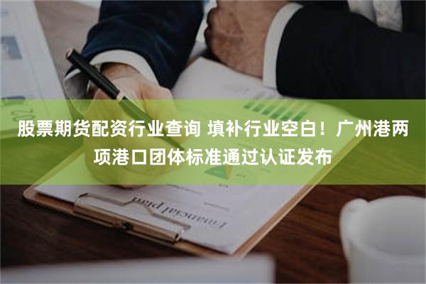 股票期货配资行业查询 填补行业空白！广州港两项港口团体标准通过认证发布