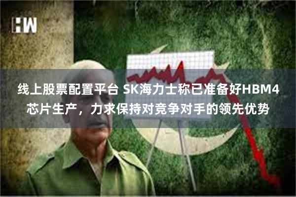 线上股票配置平台 SK海力士称已准备好HBM4芯片生产,力求保持对竞争对手的领先优势