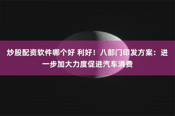 炒股配资软件哪个好 利好!八部门印发方案:进一步加大力度促进汽车消费