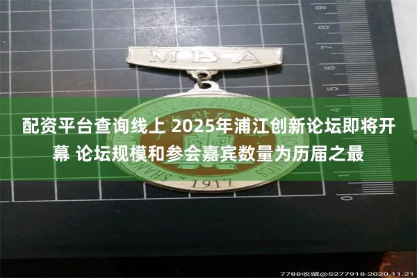 配资平台查询线上 2025年浦江创新论坛即将开幕 论坛规模和参会嘉宾数量为历届之最