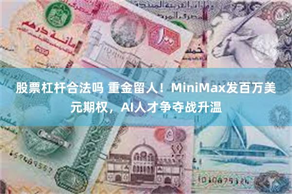 股票杠杆合法吗 重金留人！MiniMax发百万美元期权，AI人才争夺战升温