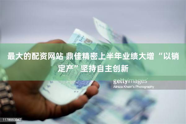 最大的配资网站 鼎佳精密上半年业绩大增 “以销定产”坚持自主创新