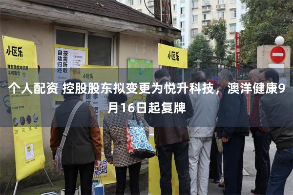 个人配资 控股股东拟变更为悦升科技，澳洋健康9月16日起复牌