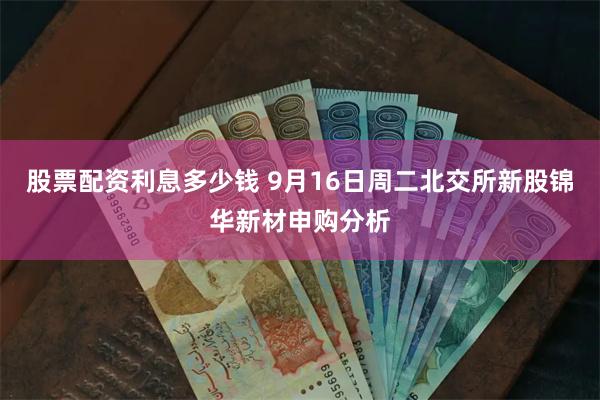 股票配资利息多少钱 9月16日周二北交所新股锦华新材申购分析