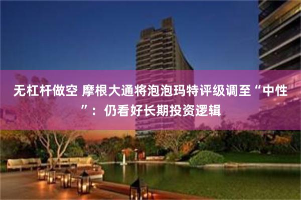 无杠杆做空 摩根大通将泡泡玛特评级调至“中性”：仍看好长期投资逻辑