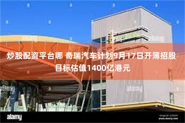 炒股配资平台哪 奇瑞汽车计划9月17日开簿招股 目标估值1400亿港元