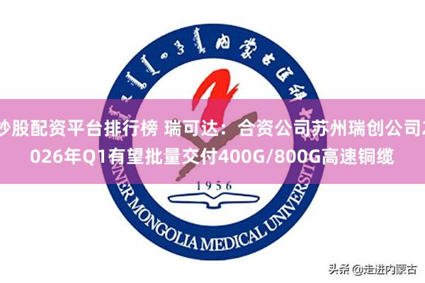 炒股配资平台排行榜 瑞可达：合资公司苏州瑞创公司2026年Q1有望批量交付400G/800G高速铜缆