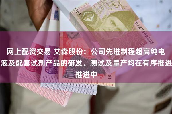 网上配资交易 艾森股份：公司先进制程超高纯电镀液及配套试剂产品的研发、测试及量产均在有序推进中