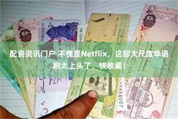 配资资讯门户 不愧是Netflix,这部大尺度华语剧太上头了,快收藏!