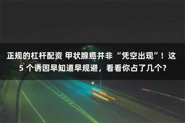 正规的杠杆配资 甲状腺癌并非 “凭空出现”！这 5 个诱因早知道早规避，看看你占了几个？