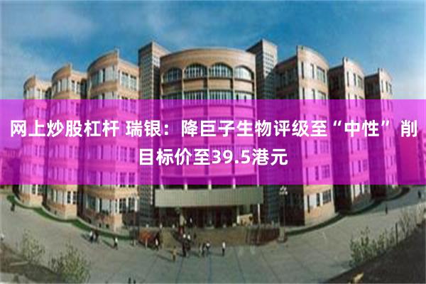 网上炒股杠杆 瑞银:降巨子生物评级至“中性” 削目标价至39.5港元