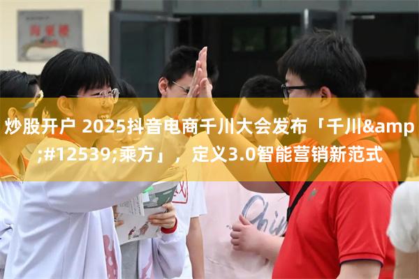 炒股开户 2025抖音电商千川大会发布「千川・乘方」，定义3.0智能营销新范式