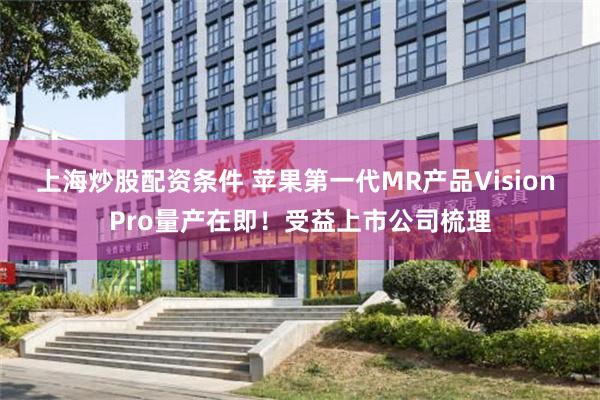 上海炒股配资条件 苹果第一代MR产品Vision Pro量产在即！受益上市公司梳理