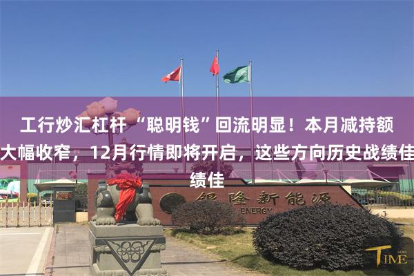 工行炒汇杠杆 “聪明钱”回流明显！本月减持额大幅收窄，12月行情即将开启，这些方向历史战绩佳