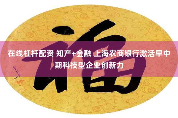 在线杠杆配资 知产+金融 上海农商银行激活早中期科技型企业创新力