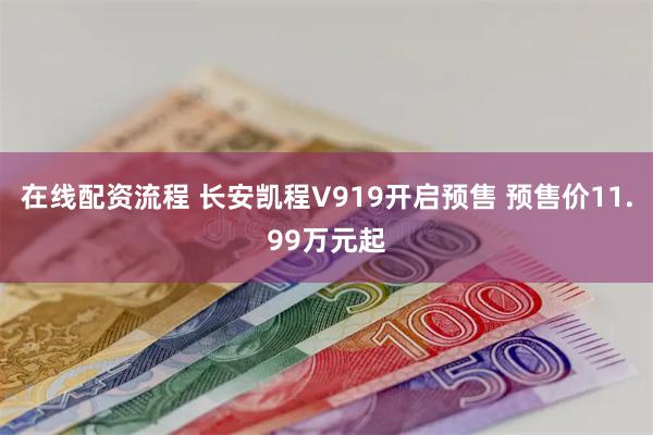 在线配资流程 长安凯程V919开启预售 预售价11.99万元起