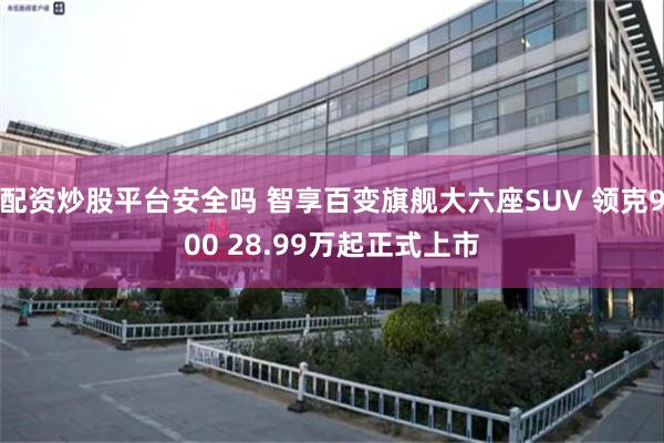 配资炒股平台安全吗 智享百变旗舰大六座SUV 领克900 28.99万起正式上市